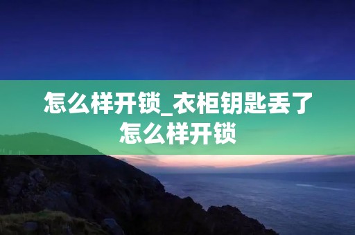 怎么样开锁_衣柜钥匙丢了怎么样开锁