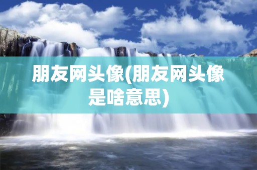 朋友网头像(朋友网头像是啥意思)