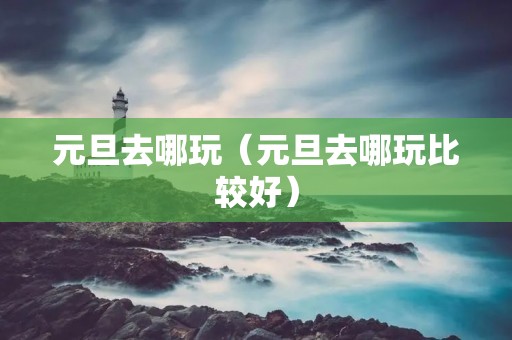 元旦去哪玩（元旦去哪玩比较好）