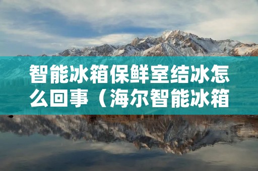 智能冰箱保鲜室结冰怎么回事(海尔智能冰箱保鲜室结冰怎么回事)