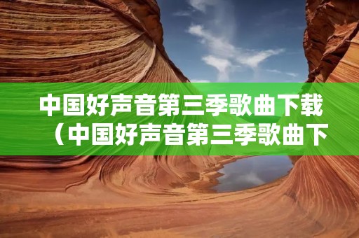 中国好声音第三季歌曲下载(中国好声音第三季歌曲下载免费) 中国好声音第三季歌曲下载(中国好声音第三季歌曲下载免费)