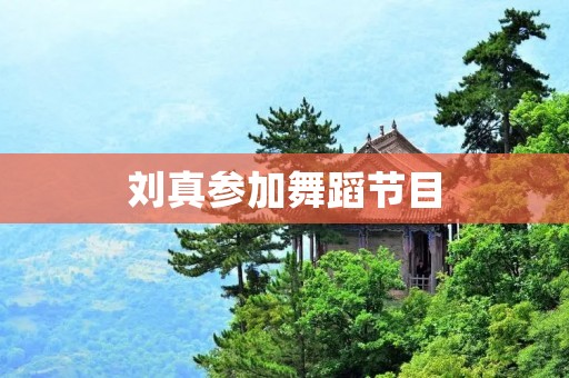 刘真参加舞蹈节目 刘真参加舞蹈节目