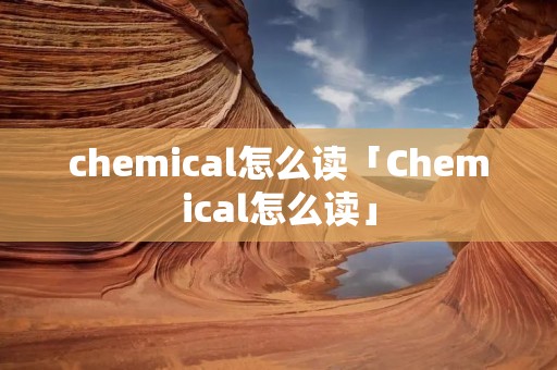 chemical怎么读「Chemical怎么读」