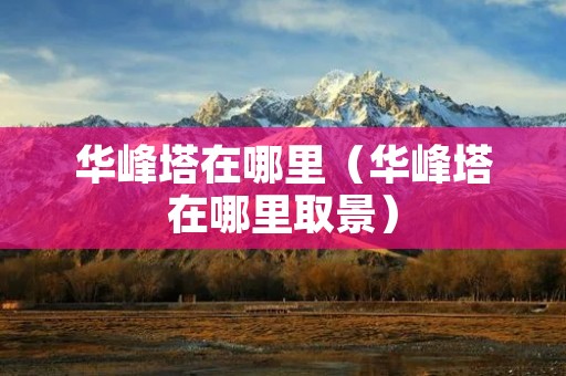 华峰塔在哪里(华峰塔在哪里取景) 华峰塔在哪里(华峰塔在哪里取景)