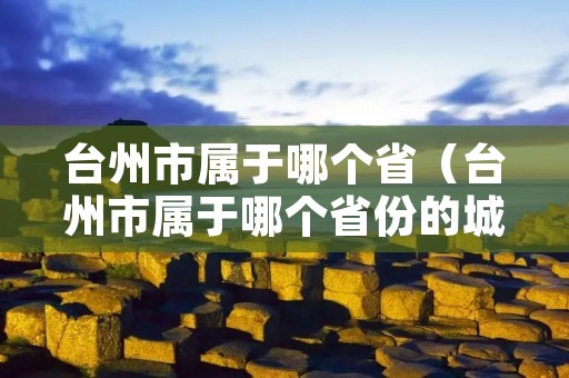台州市属于哪个省（台州市属于哪个省份的城市）
