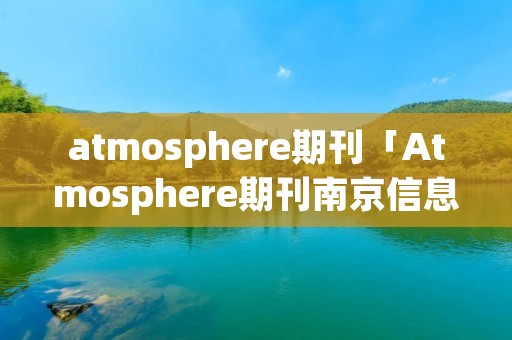 atmosphere期刊「Atmosphere期刊南京信息工程大学」