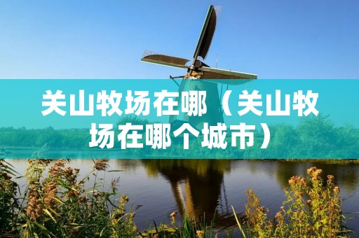 关山牧场在哪（关山牧场在哪个城市）