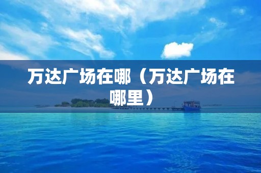 万达广场在哪（万达广场在哪里）
