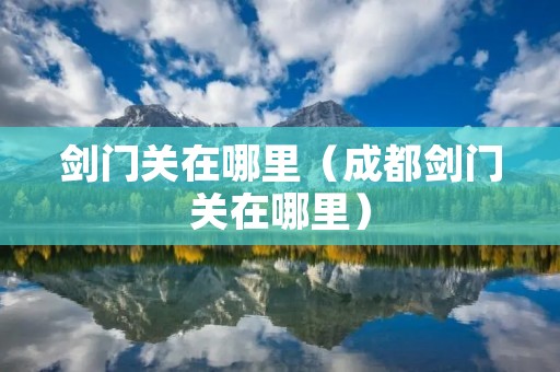 剑门关在哪里(成都剑门关在哪里) 剑门关在哪里(成都剑门关在哪里)