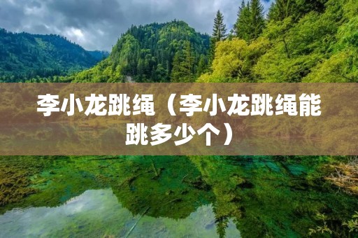李小龙跳绳(李小龙跳绳能跳多少个) 李小龙跳绳(李小龙跳绳能跳多少个)