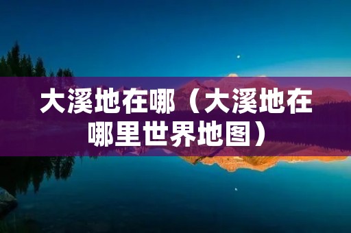 大溪地在哪（大溪地在哪里世界地图）