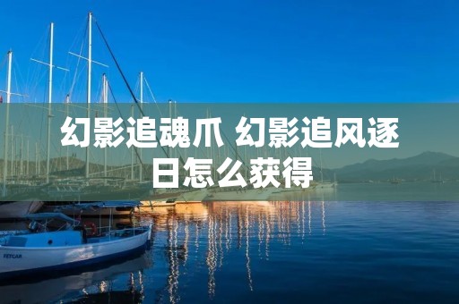 幻影追魂爪 幻影追风逐日怎么获得 幻影追魂爪 幻影追风逐日怎么获得