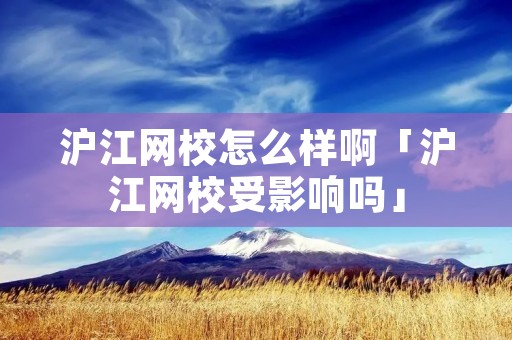 沪江网校怎么样啊「沪江网校受影响吗」