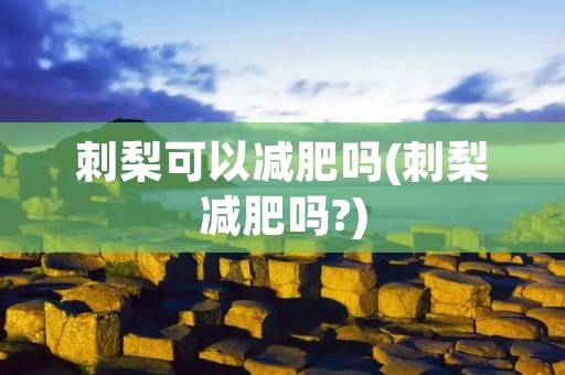 刺梨可以减肥吗(刺梨减肥吗?) 刺梨可以减肥吗(刺梨减肥吗?)