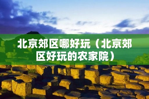 北京郊区哪好玩(北京郊区好玩的农家院) 北京郊区哪好玩(北京郊区好玩的农家院)