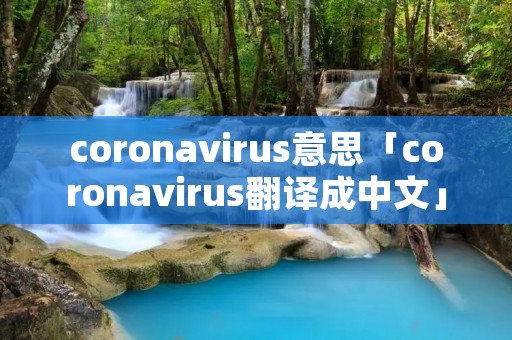 coronavirus意思「coronavirus翻译成中文」