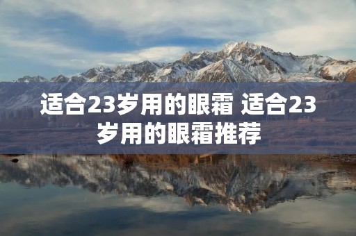 适合23岁用的眼霜 适合23岁用的眼霜推荐