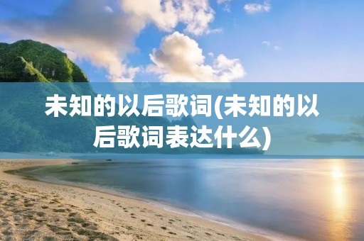 未知的以后歌词(未知的以后歌词表达什么)
