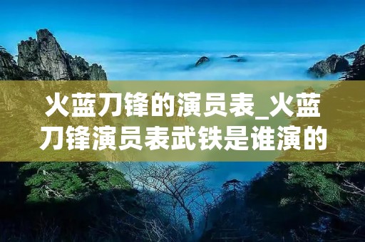 火蓝刀锋的演员表_火蓝刀锋演员表武铁是谁演的