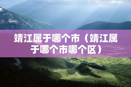 靖江属于哪个市（靖江属于哪个市哪个区）