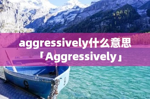 aggressively什么意思「Aggressively」 aggressively什么意思「Aggressively」
