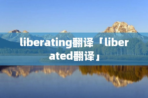 liberating翻译「liberated翻译」