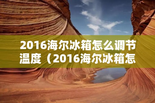 2016海尔冰箱怎么调节温度(2016海尔冰箱怎么调节温度的)