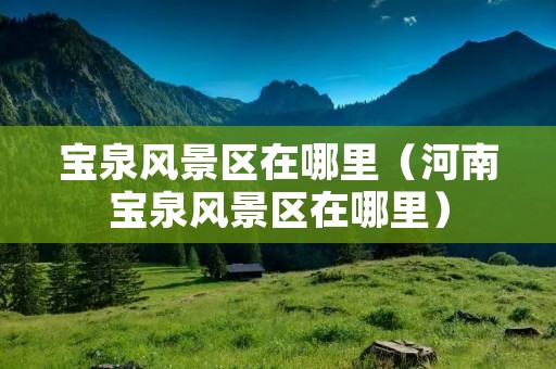 宝泉风景区在哪里（河南宝泉风景区在哪里）