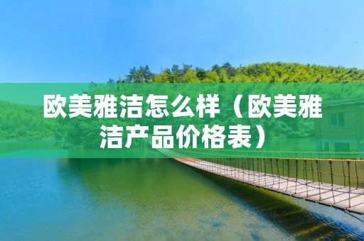 欧美雅洁怎么样(欧美雅洁产品价格表) 欧美雅洁怎么样(欧美雅洁产品价格表)