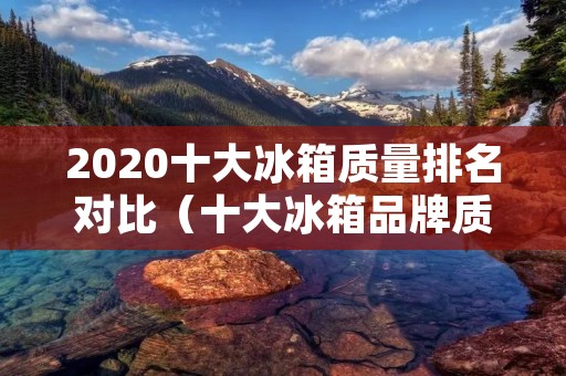 2020十大冰箱质量排名对比（十大冰箱品牌质量排行）