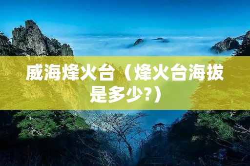 威海烽火台（烽火台海拔是多少?）
