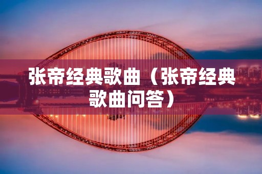 张帝经典歌曲(张帝经典歌曲问答) 张帝经典歌曲(张帝经典歌曲问答)