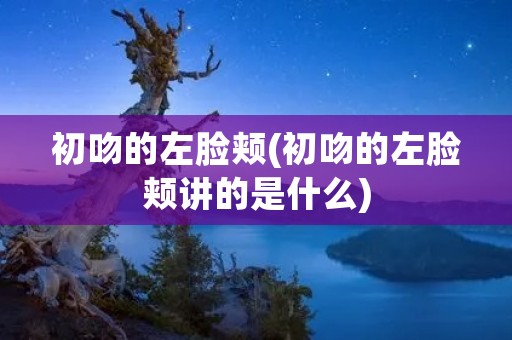 初吻的左脸颊(初吻的左脸颊讲的是什么) 初吻的左脸颊(初吻的左脸颊讲的是什么)