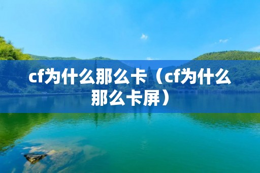 cf为什么那么卡(cf为什么那么卡屏) cf为什么那么卡(cf为什么那么卡屏)