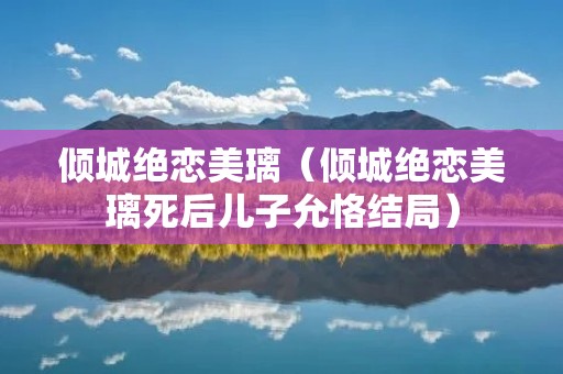 倾城绝恋美璃(倾城绝恋美璃死后儿子允恪结局) 倾城绝恋美璃(倾城绝恋美璃死后儿子允恪结局)