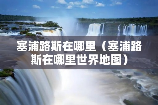 塞浦路斯在哪里(塞浦路斯在哪里世界地图) 塞浦路斯在哪里(塞浦路斯在哪里世界地图)
