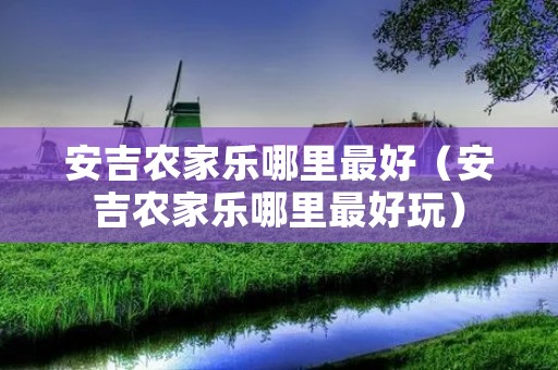 安吉农家乐哪里最好（安吉农家乐哪里最好玩）