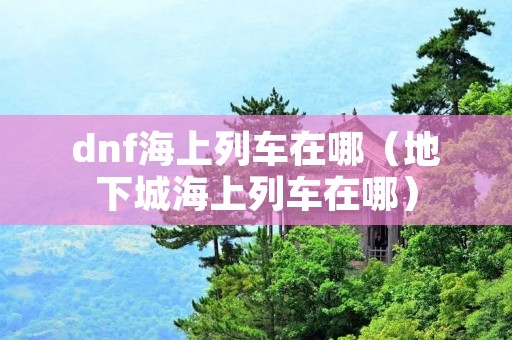 dnf海上列车在哪（地下城海上列车在哪）