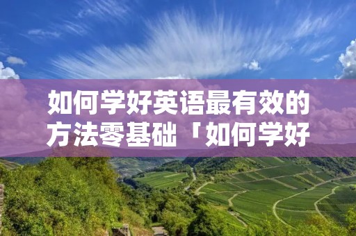 如何学好英语最有效的方法零基础「如何学好英语最有效的方法零基础初中」