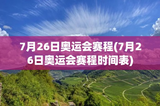 7月26日奥运会赛程(7月26日奥运会赛程时间表) 7月26日奥运会赛程(7月26日奥运会赛程时间表)