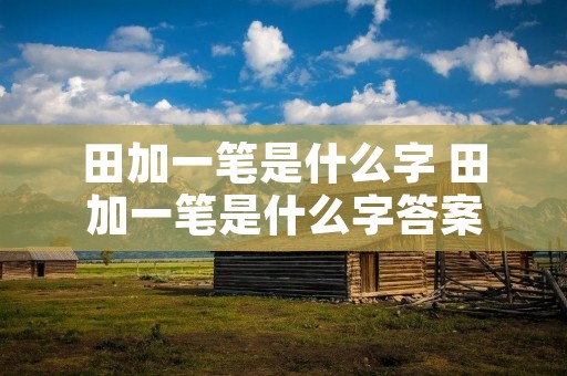 田加一笔是什么字 田加一笔是什么字答案 田加一笔是什么字 田加一笔是什么字答案