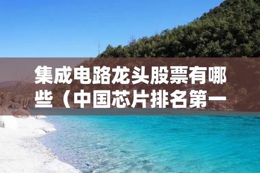 集成电路龙头股票有哪些(中国芯片排名第一) 集成电路龙头股票有哪些(中国芯片排名第一)