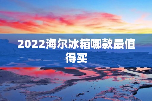 2022海尔冰箱哪款最值得买