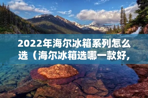 2022年海尔冰箱系列怎么选（海尔冰箱选哪一款好,图片）