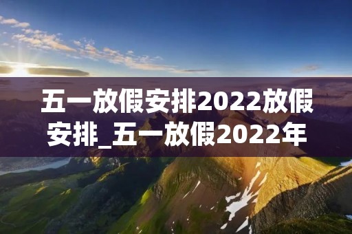 五一放假安排2022放假安排_五一放假2022年