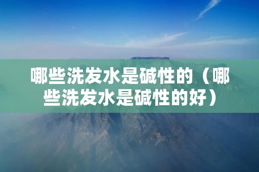 哪些洗发水是碱性的(哪些洗发水是碱性的好) 哪些洗发水是碱性的(哪些洗发水是碱性的好)