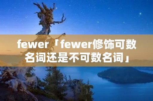 fewer「fewer修饰可数名词还是不可数名词」