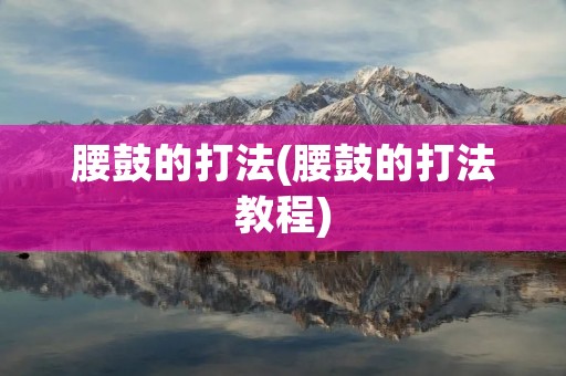 腰鼓的打法(腰鼓的打法教程)