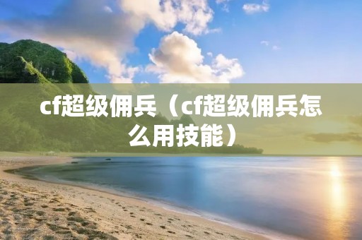 cf超级佣兵(cf超级佣兵怎么用技能) cf超级佣兵(cf超级佣兵怎么用技能)