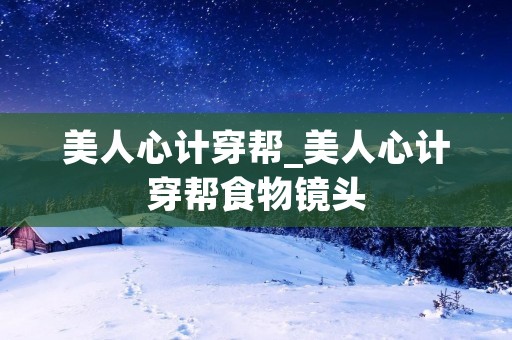 美人心计穿帮_美人心计穿帮食物镜头